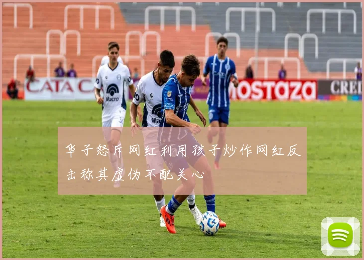 华子怒斥网红利用孩子炒作网红反击称其虚伪不配关心