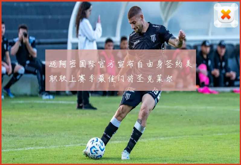 迈阿密国际官方宣布自由身签约美职联上赛季最佳门将圣克莱尔