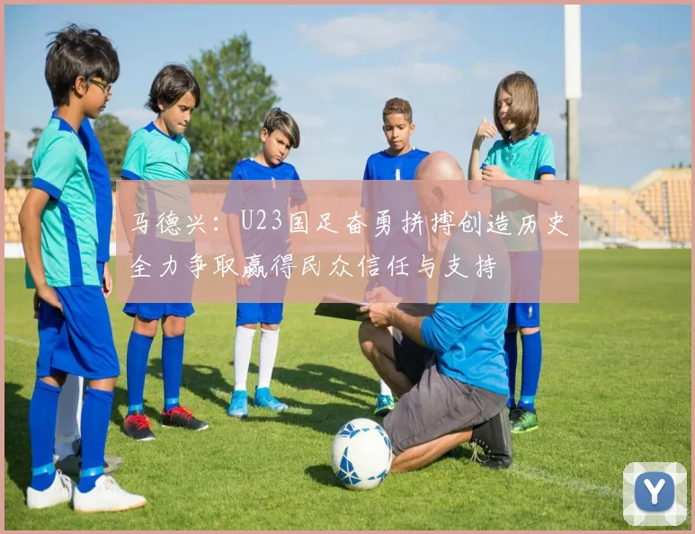 马德兴：U23国足奋勇拼搏创造历史全力争取赢得民众信任与支持