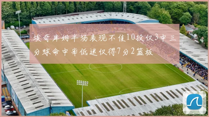 埃奇库姆半场表现不佳10投仅3中三分球命中率低迷仅得7分2篮板