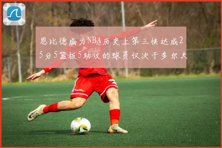 恩比德成为NBA历史上第三快达成25分5篮板5助攻的球员仅次于多尔夫谢伊斯和库里