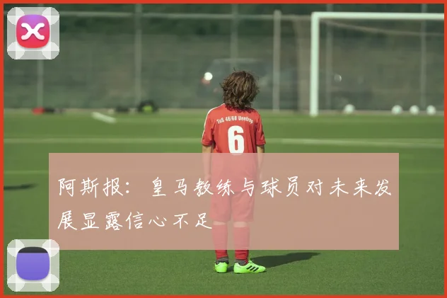 阿斯报：皇马教练与球员对未来发展显露信心不足