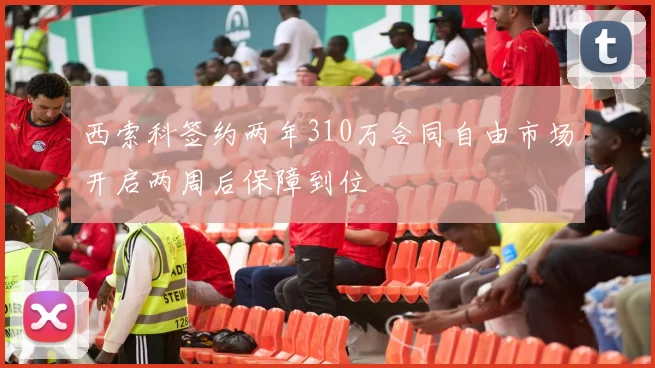 西索科签约两年310万合同自由市场开启两周后保障到位