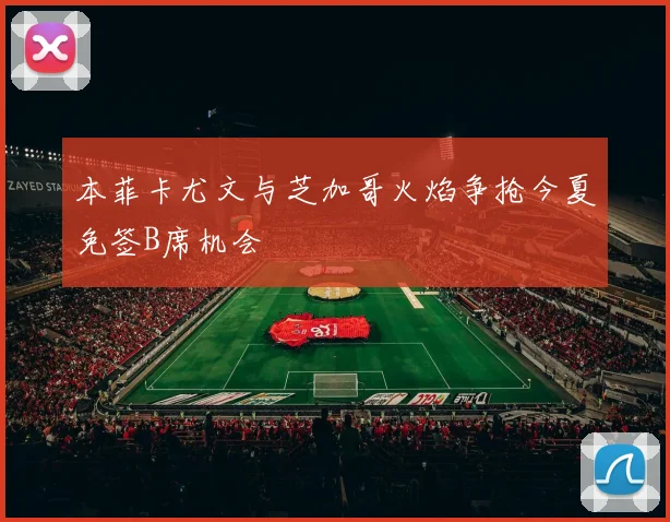 本菲卡尤文与芝加哥火焰争抢今夏免签B席机会