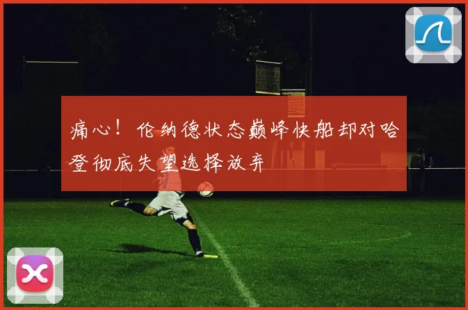 痛心！伦纳德状态巅峰快船却对哈登彻底失望选择放弃