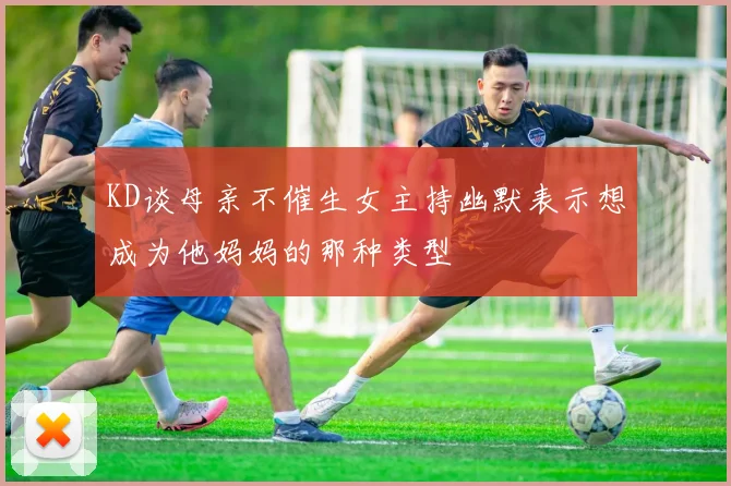 KD谈母亲不催生女主持幽默表示想成为他妈妈的那种类型