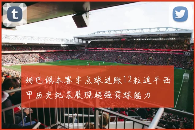 姆巴佩本赛季点球进账12粒追平西甲历史纪录展现超强罚球能力
