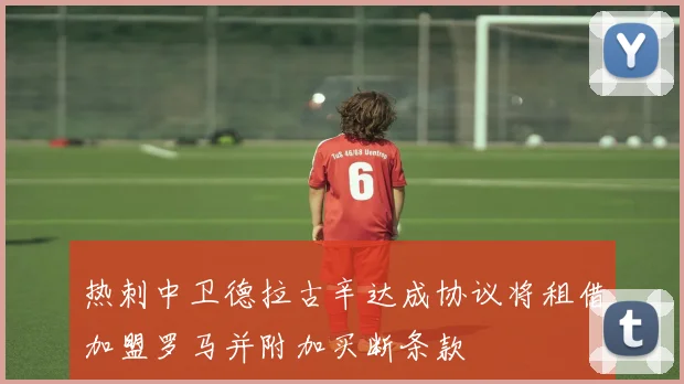 热刺中卫德拉古辛达成协议将租借加盟罗马并附加买断条款