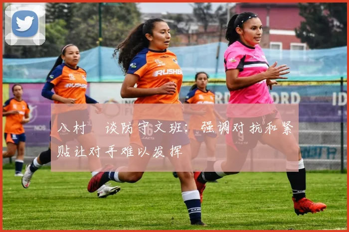 八村塁谈防守文班:强调对抗和紧贴让对手难以发挥