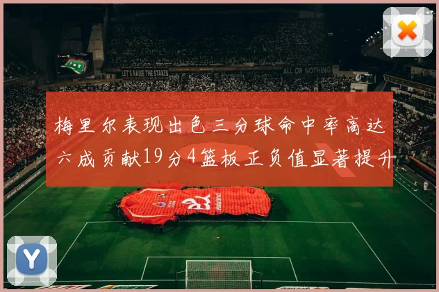 梅里尔表现出色三分球命中率高达六成贡献19分4篮板正负值显著提升