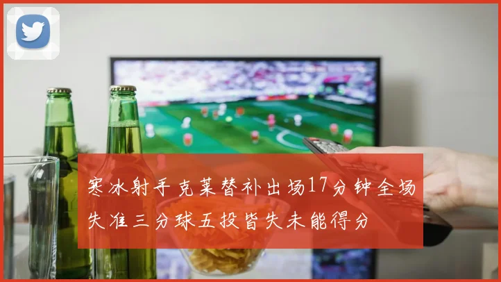 寒冰射手克莱替补出场17分钟全场失准三分球五投皆失未能得分