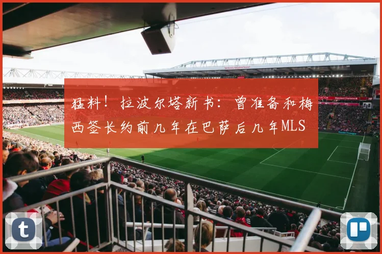 猛料！拉波尔塔新书：曾准备和梅西签长约前几年在巴萨后几年MLS
