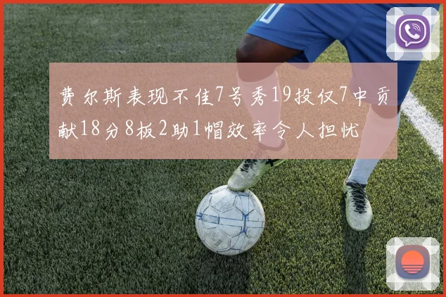费尔斯表现不佳7号秀19投仅7中贡献18分8板2助1帽效率令人担忧