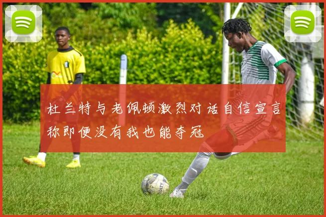 杜兰特与老佩顿激烈对话自信宣言称即便没有我也能夺冠