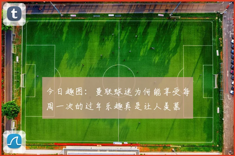 今日趣图：曼联球迷为何能享受每周一次的过年乐趣真是让人羡慕