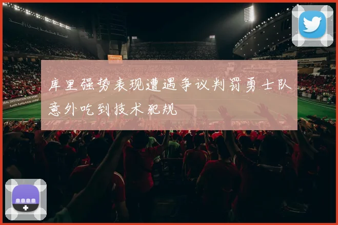库里强势表现遭遇争议判罚勇士队意外吃到技术犯规