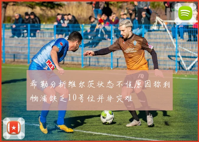 希勒分析维尔茨状态不佳原因称利物浦缺乏10号位并非灾难