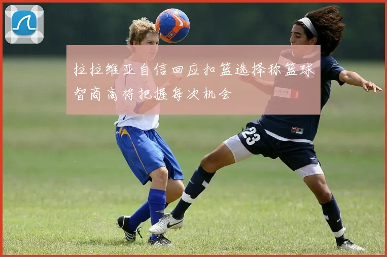 拉拉维亚自信回应扣篮选择称篮球智商高将把握每次机会