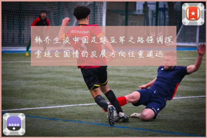 韩乔生谈中国足球亚军之路强调探索适合国情的发展方向任重道远
