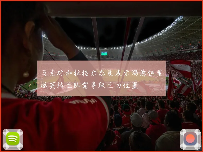 马竞对加拉格尔态度表示满意但重返英格兰队需争取主力位置
