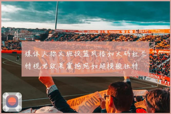 媒体人称文班投篮风格如大码杜兰特视觉效果震撼宛如超模般独特