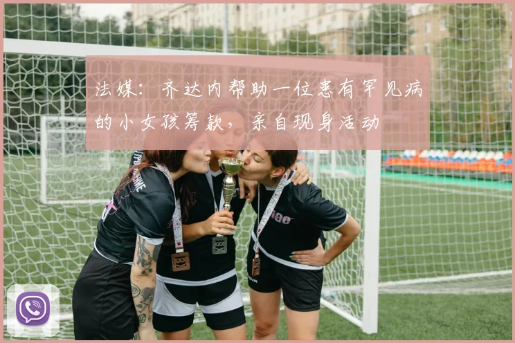 法媒：齐达内帮助一位患有罕见病的小女孩筹款，亲自现身活动